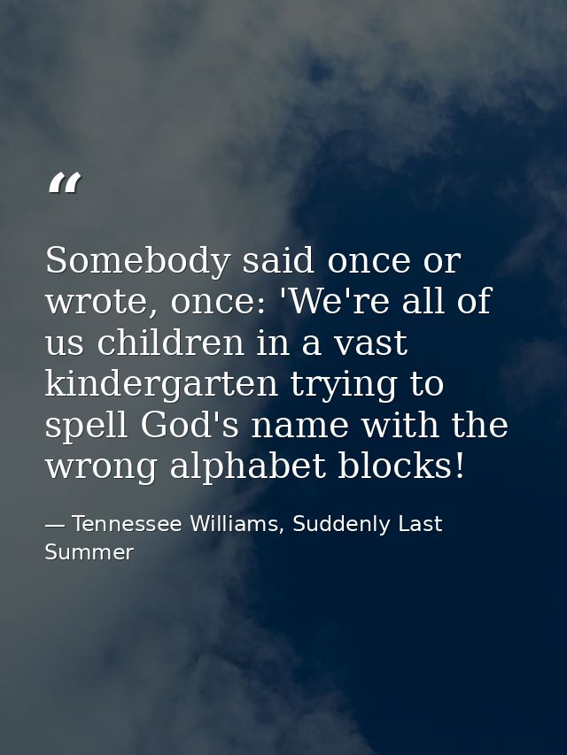 Somebody said once or wrote, once: 'We're all of us children in a vast kindergarten trying to spell God's name with the  — Tennessee Williams, Suddenly Last Summer