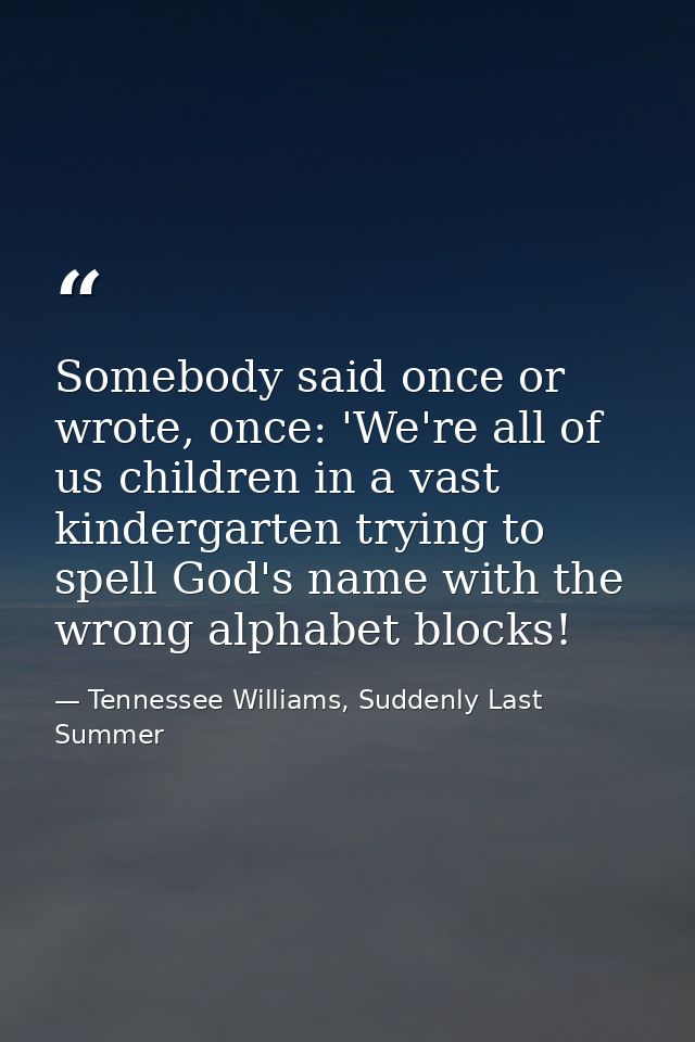 Somebody said once or wrote, once: 'We're all of us children in a vast kindergarten trying to spell God's name with the  — Tennessee Williams, Suddenly Last Summer