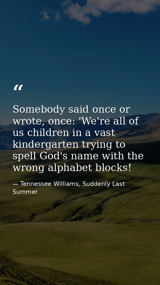 Somebody said once or wrote, once: 'We're all of us children in a vast kindergarten trying to spell God's name with the  — Tennessee Williams, Suddenly Last Summer