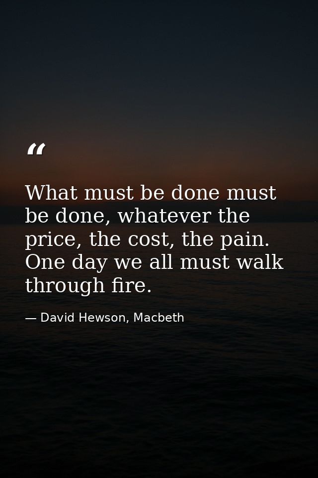 What must be done must be done, whatever the price, the cost, the pain. One day we all must walk through fire. — David Hewson, Macbeth
