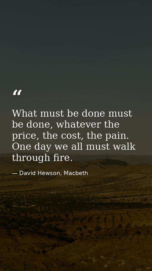 What must be done must be done, whatever the price, the cost, the pain. One day we all must walk through fire. — David Hewson, Macbeth