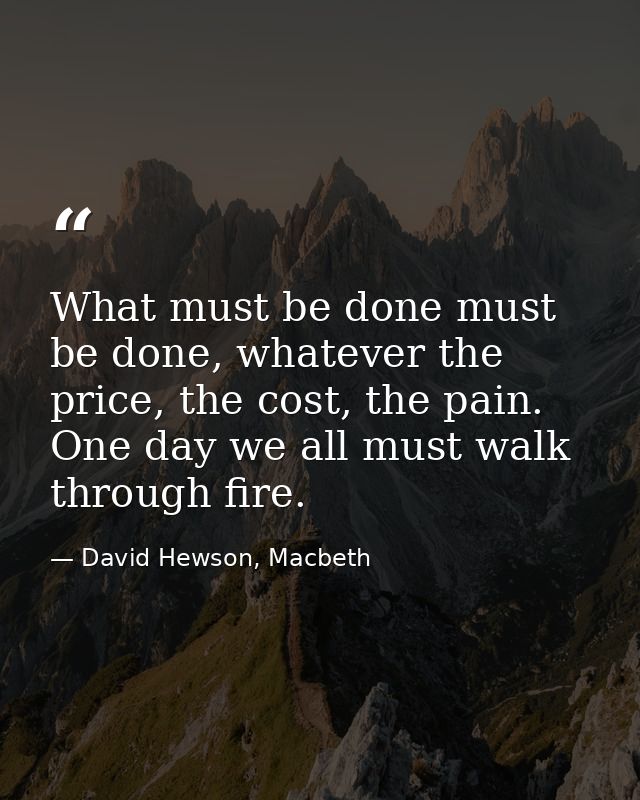 What must be done must be done, whatever the price, the cost, the pain. One day we all must walk through fire. — David Hewson, Macbeth