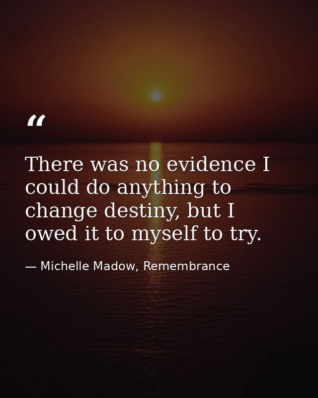 There was no evidence I could do anything to change destiny, but I owed it to myself to try. — Michelle Madow, Remembrance