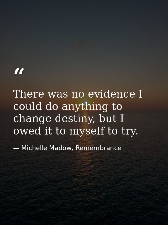 There was no evidence I could do anything to change destiny, but I owed it to myself to try. — Michelle Madow, Remembrance