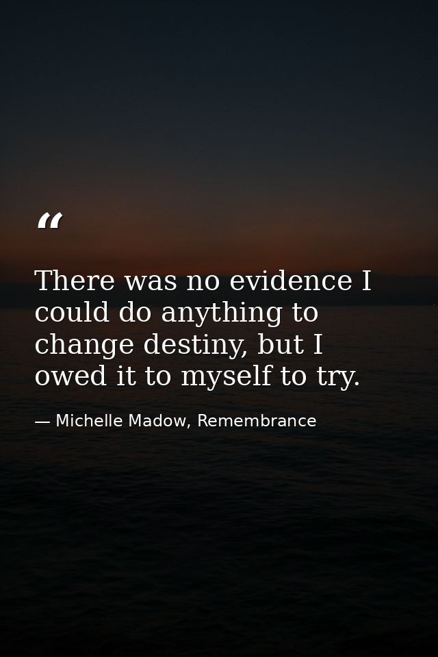 There was no evidence I could do anything to change destiny, but I owed it to myself to try. — Michelle Madow, Remembrance