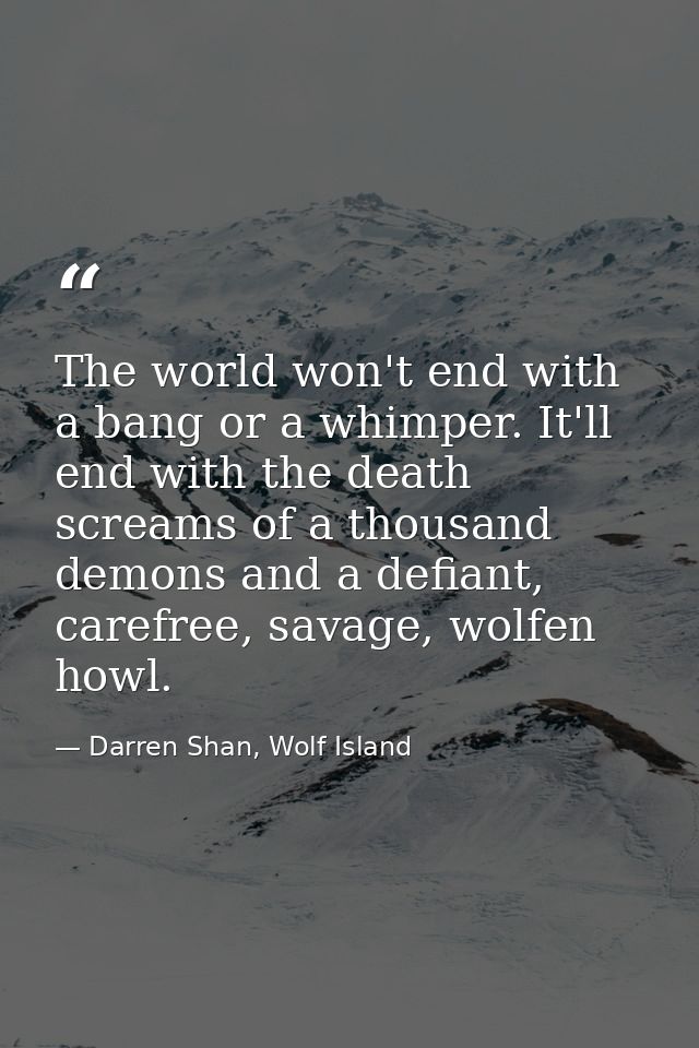 The world won't end with a bang or a whimper. It'll end with the death screams of a thousand demons and a defiant, caref — Darren Shan, Wolf Island