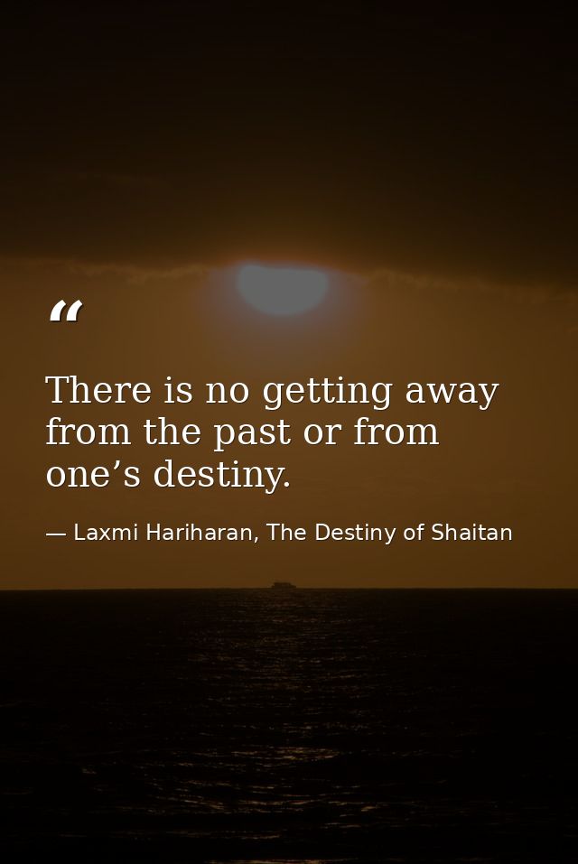 There is no getting away from the past or from one’s destiny. — Laxmi Hariharan, The Destiny of Shaitan