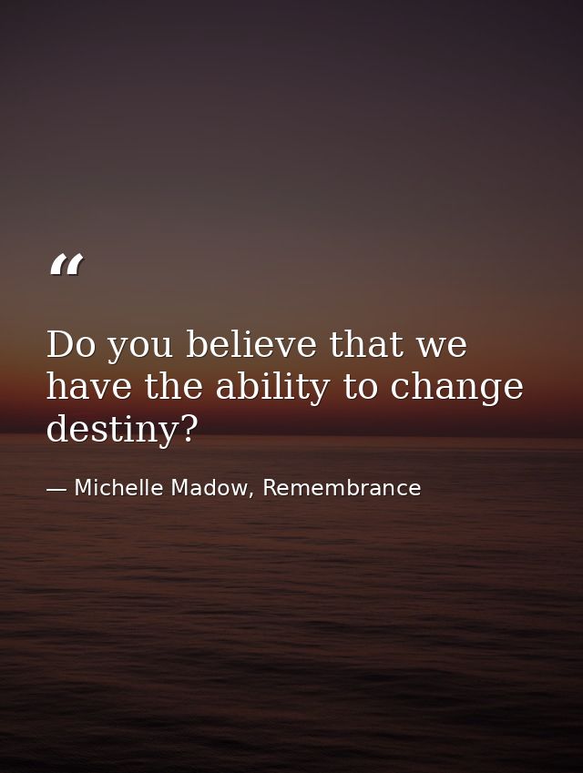 Do you believe that we have the ability to change destiny? — Michelle Madow, Remembrance