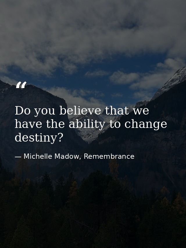 Do you believe that we have the ability to change destiny? — Michelle Madow, Remembrance