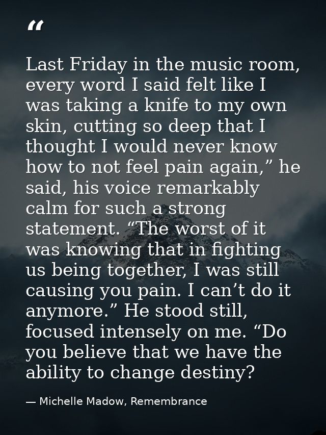 Last Friday in the music room, every word I said felt like I was taking a knife to my own skin, cutting so deep that I t — Michelle Madow, Remembrance