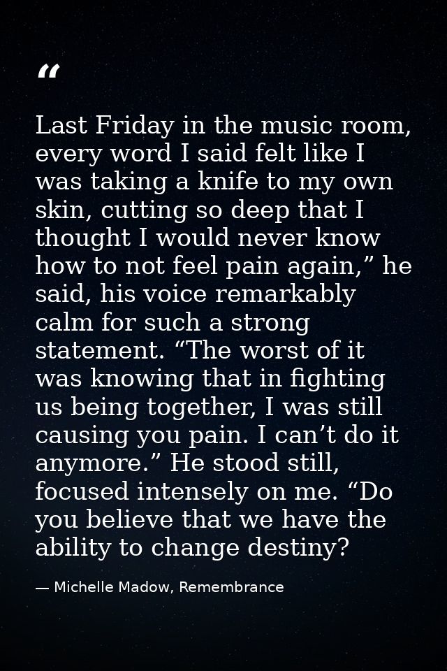 Last Friday in the music room, every word I said felt like I was taking a knife to my own skin, cutting so deep that I t — Michelle Madow, Remembrance