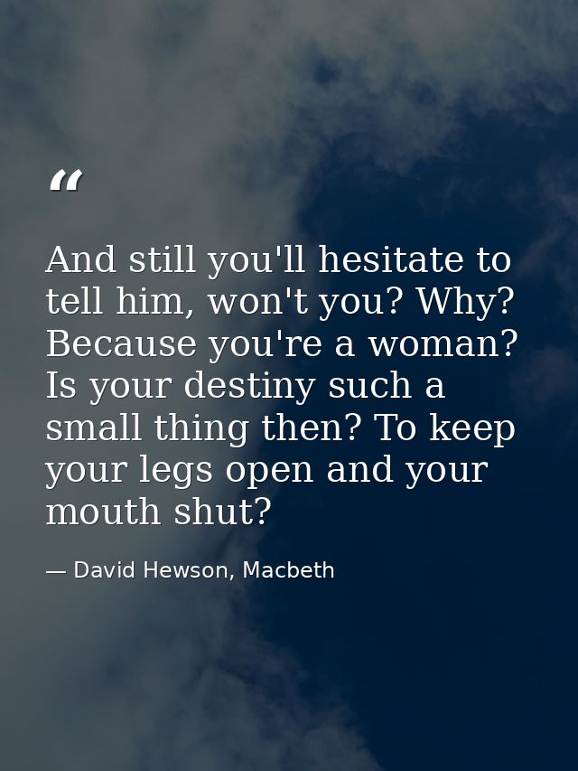 And still you'll hesitate to tell him, won't you? Why? Because you're a woman? Is your destiny such a small thing then?  — David Hewson, Macbeth