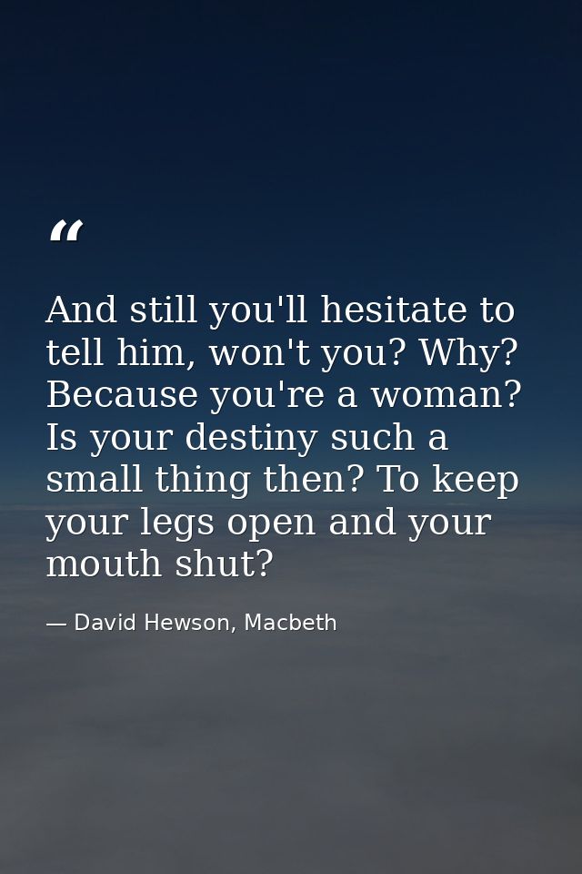And still you'll hesitate to tell him, won't you? Why? Because you're a woman? Is your destiny such a small thing then?  — David Hewson, Macbeth