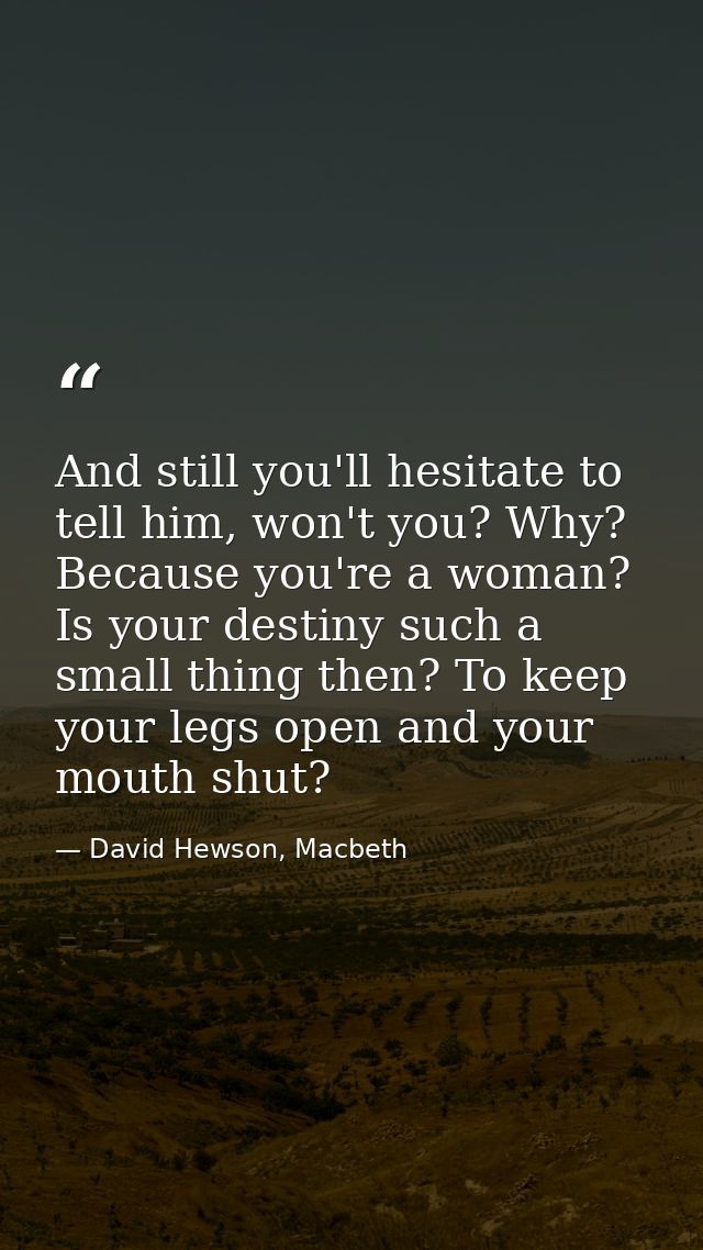 And still you'll hesitate to tell him, won't you? Why? Because you're a woman? Is your destiny such a small thing then?  — David Hewson, Macbeth