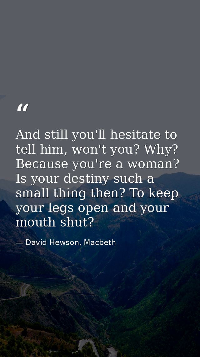 And still you'll hesitate to tell him, won't you? Why? Because you're a woman? Is your destiny such a small thing then?  — David Hewson, Macbeth