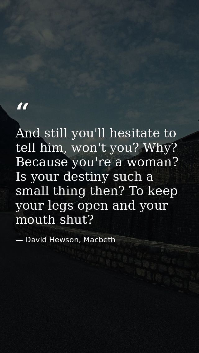 And still you'll hesitate to tell him, won't you? Why? Because you're a woman? Is your destiny such a small thing then?  — David Hewson, Macbeth