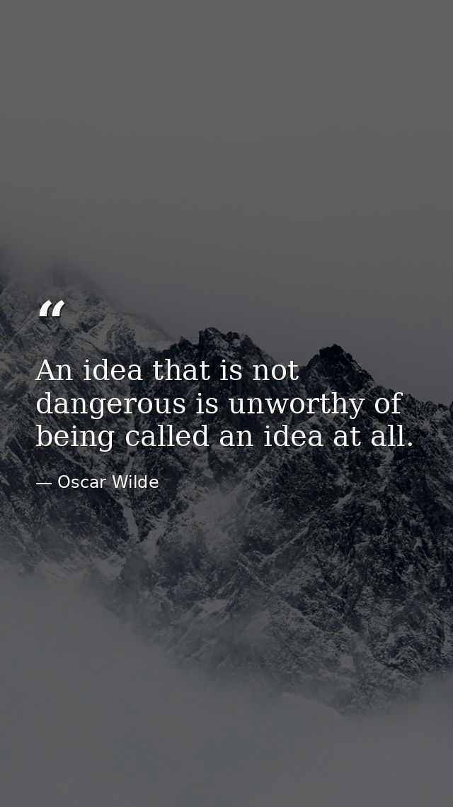 An idea that is not dangerous is unworthy of being called an idea at all. — Oscar Wilde