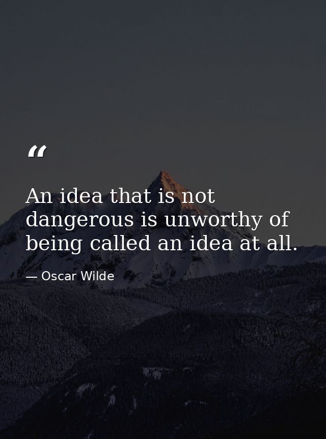 An idea that is not dangerous is unworthy of being called an idea at all. — Oscar Wilde
