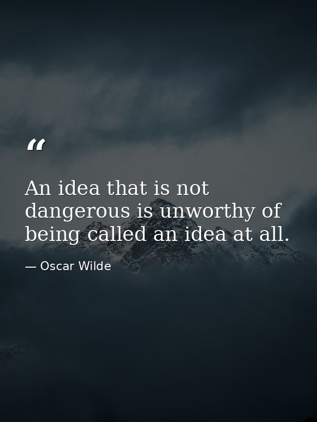 An idea that is not dangerous is unworthy of being called an idea at all. — Oscar Wilde