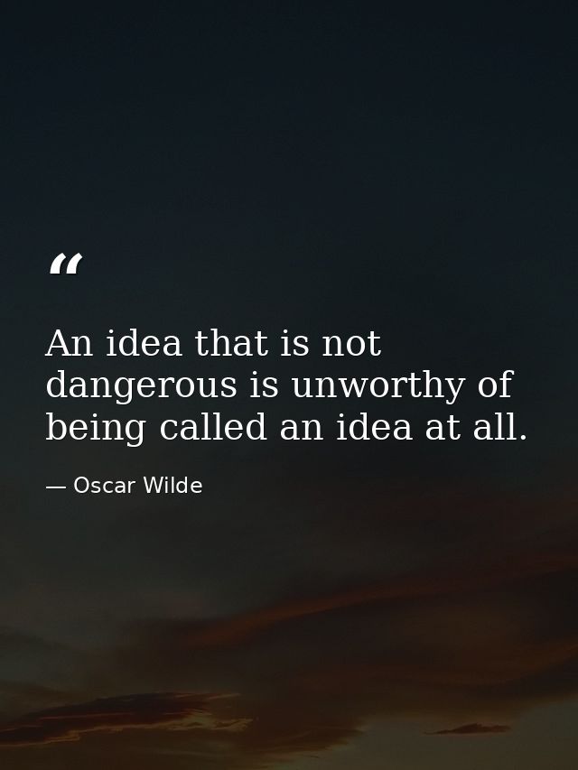 An idea that is not dangerous is unworthy of being called an idea at all. — Oscar Wilde