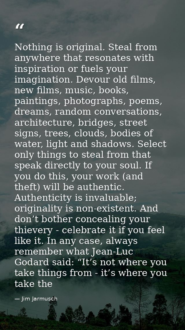Nothing is original. Steal from anywhere that resonates with inspiration or fuels your imagination. Devour old films, ne — Jim Jarmusch