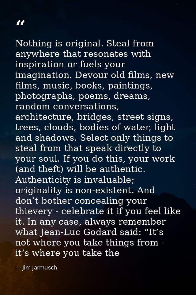 Nothing is original. Steal from anywhere that resonates with inspiration or fuels your imagination. Devour old films, ne — Jim Jarmusch