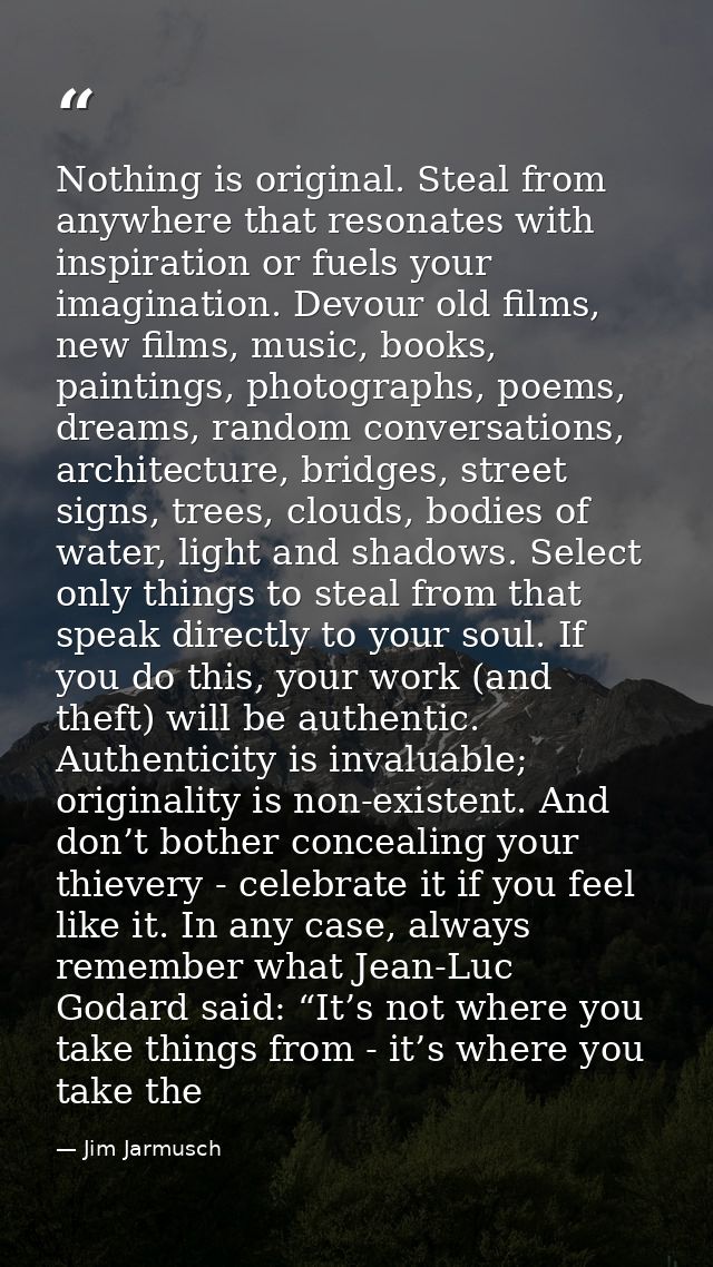 Nothing is original. Steal from anywhere that resonates with inspiration or fuels your imagination. Devour old films, ne — Jim Jarmusch