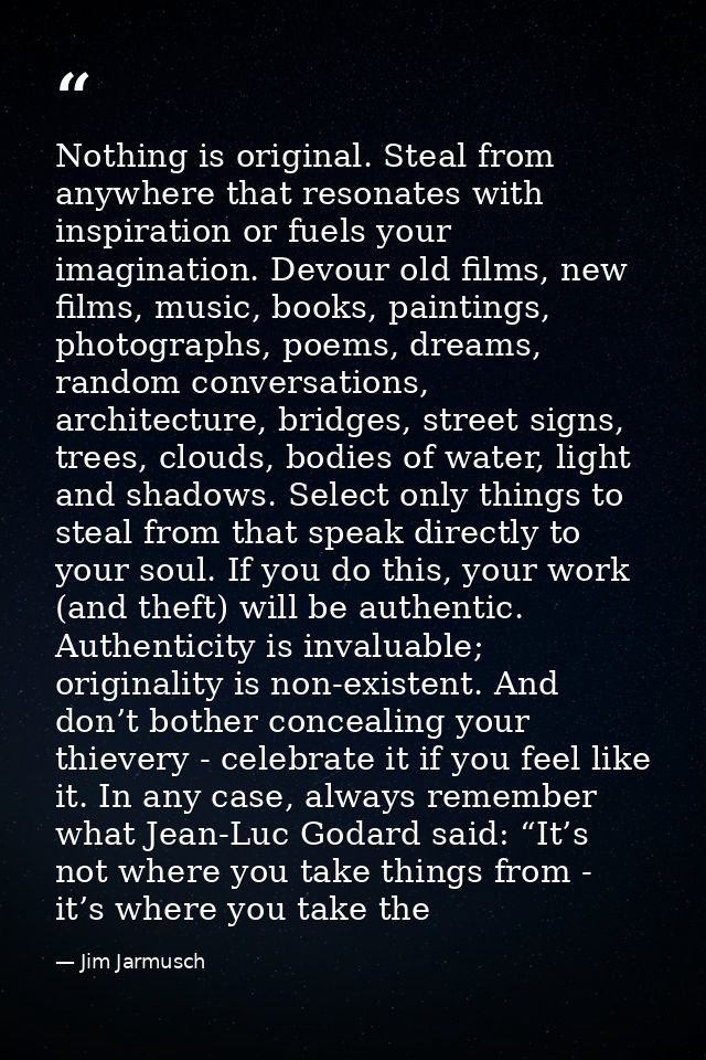 Nothing is original. Steal from anywhere that resonates with inspiration or fuels your imagination. Devour old films, ne — Jim Jarmusch