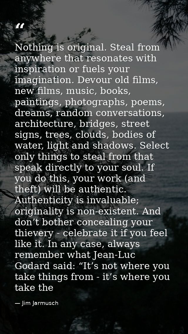 Nothing is original. Steal from anywhere that resonates with inspiration or fuels your imagination. Devour old films, ne — Jim Jarmusch