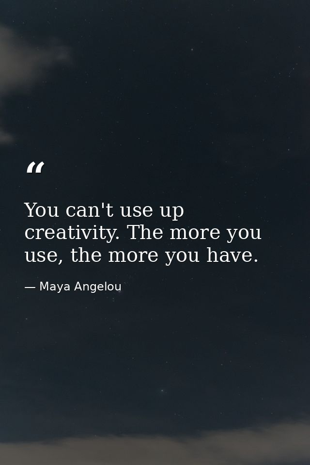 You can't use up creativity. The more you use, the more you have. — Maya Angelou
