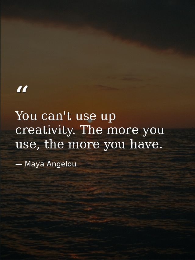 You can't use up creativity. The more you use, the more you have. — Maya Angelou