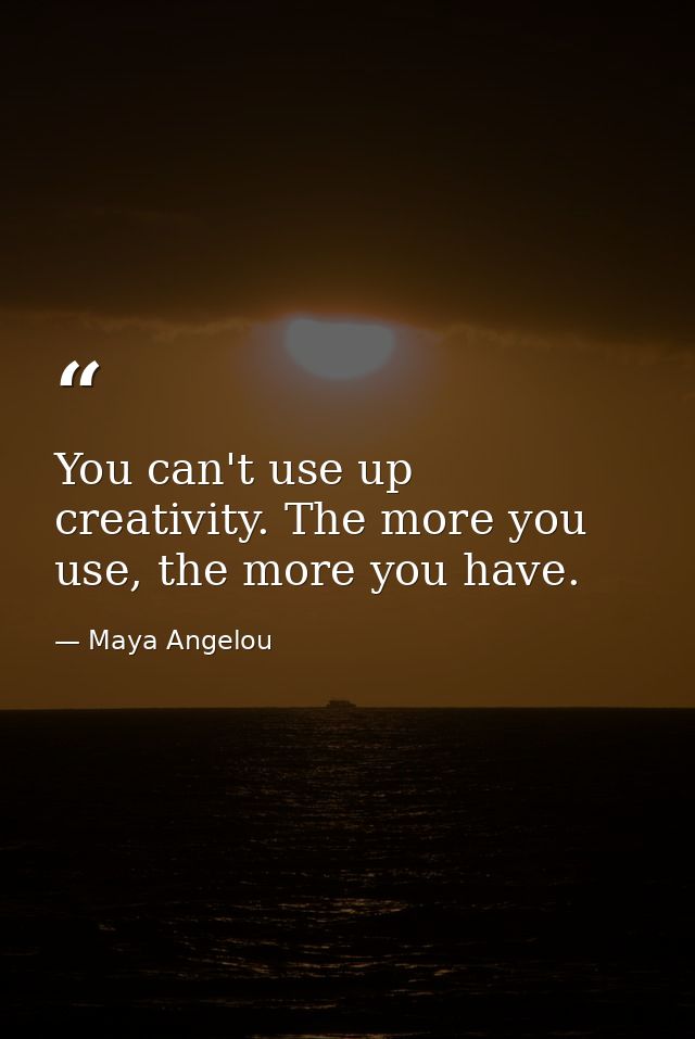 You can't use up creativity. The more you use, the more you have. — Maya Angelou