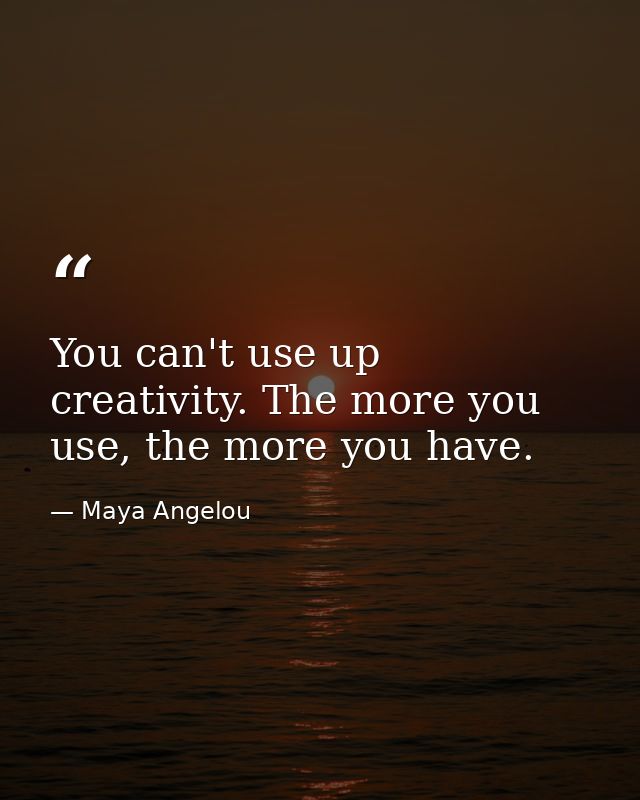 You can't use up creativity. The more you use, the more you have. — Maya Angelou