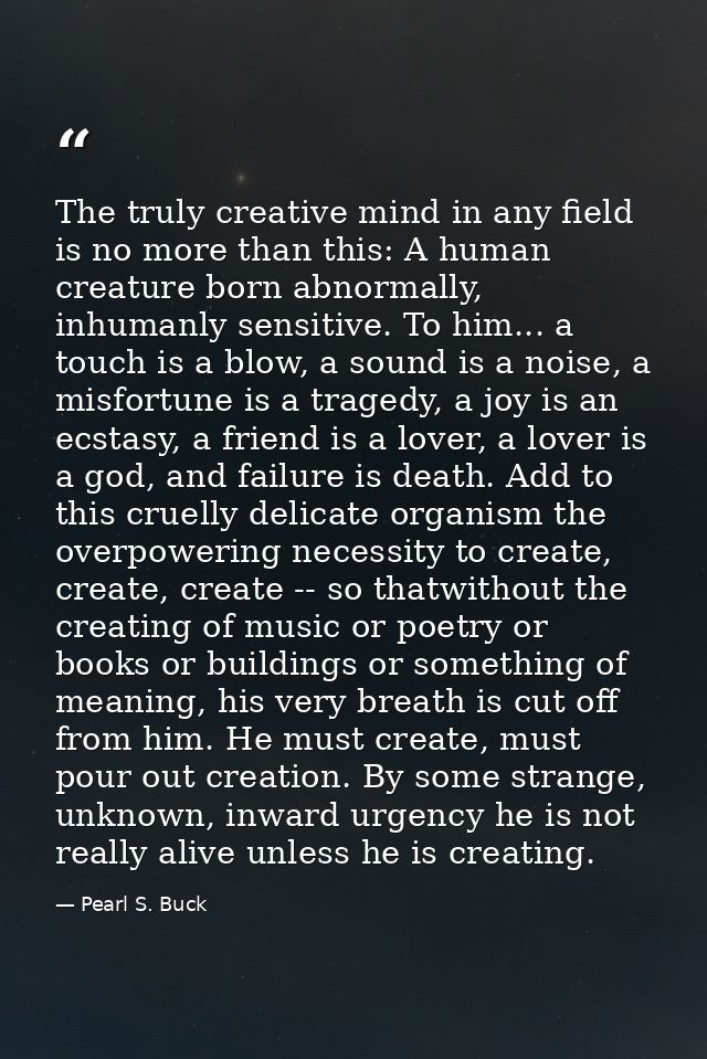 The truly creative mind in any field is no more than this: A human creature born abnormally, inhumanly sensitive. To him — Pearl S. Buck
