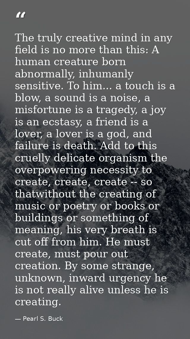 The truly creative mind in any field is no more than this: A human creature born abnormally, inhumanly sensitive. To him — Pearl S. Buck