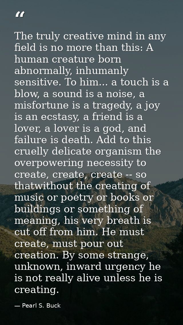 The truly creative mind in any field is no more than this: A human creature born abnormally, inhumanly sensitive. To him — Pearl S. Buck