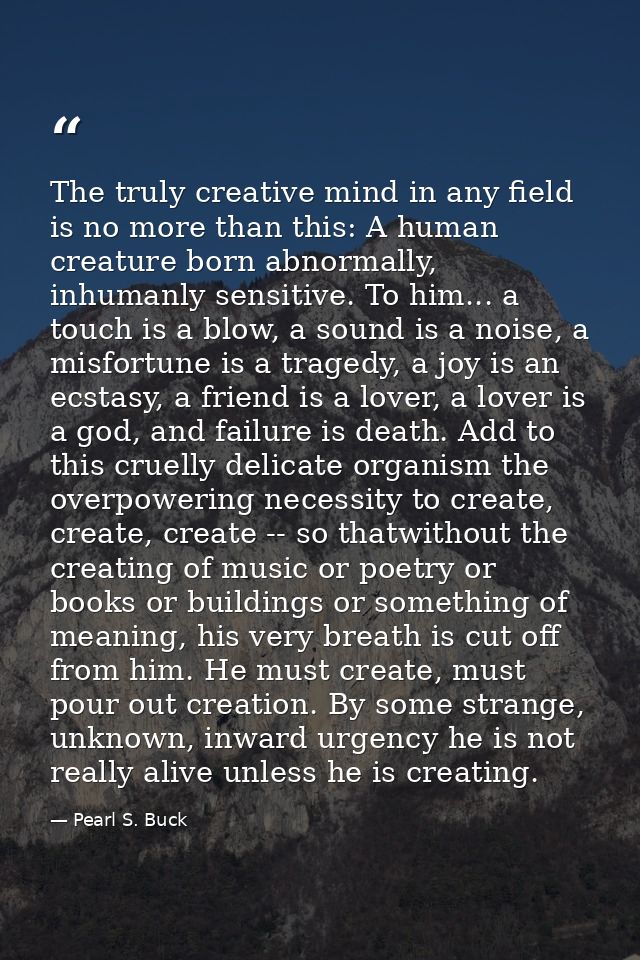 The truly creative mind in any field is no more than this: A human creature born abnormally, inhumanly sensitive. To him — Pearl S. Buck