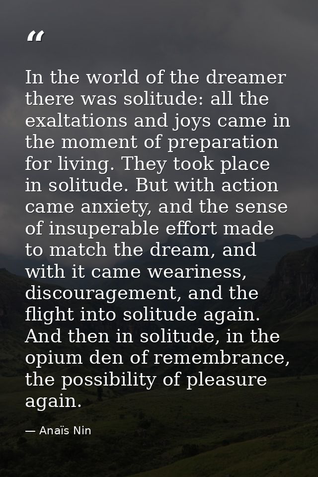 In the world of the dreamer there was solitude: all the exaltations and joys came in the moment of preparation for livin — Anaïs Nin