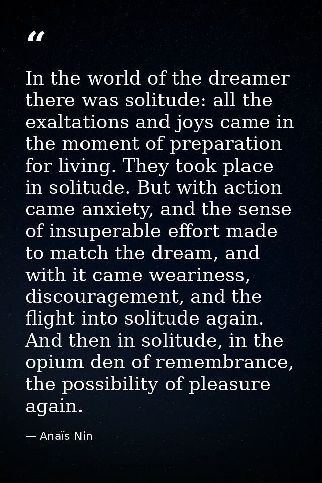 In the world of the dreamer there was solitude: all the exaltations and joys came in the moment of preparation for livin — Anaïs Nin