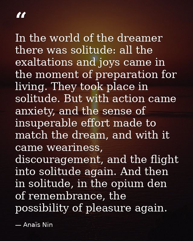 In the world of the dreamer there was solitude: all the exaltations and joys came in the moment of preparation for livin — Anaïs Nin