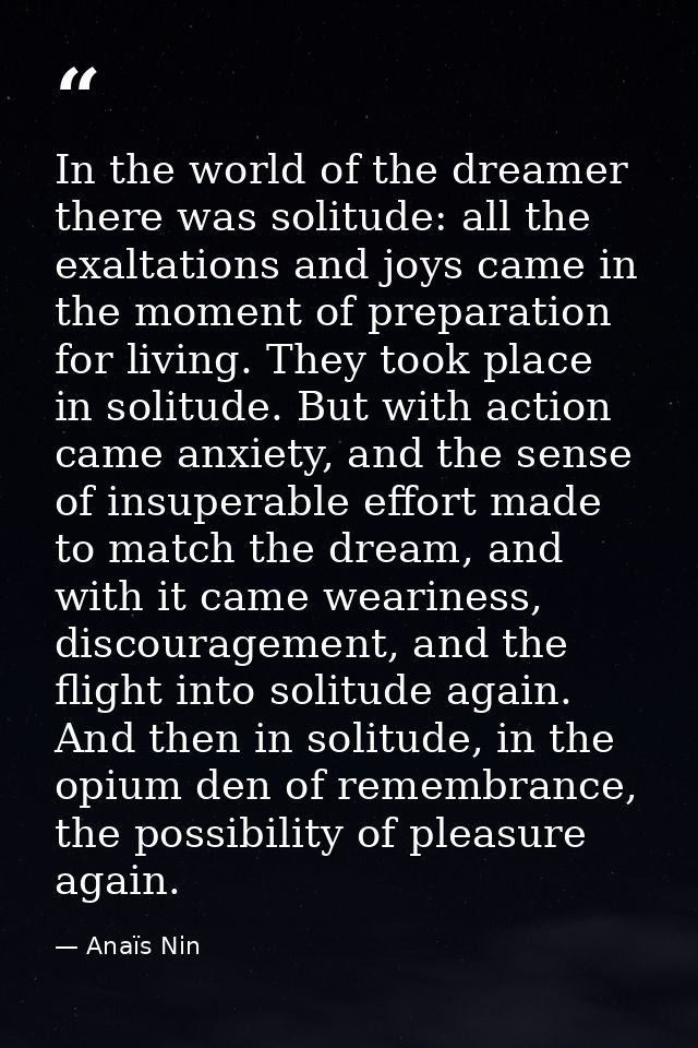 In the world of the dreamer there was solitude: all the exaltations and joys came in the moment of preparation for livin — Anaïs Nin