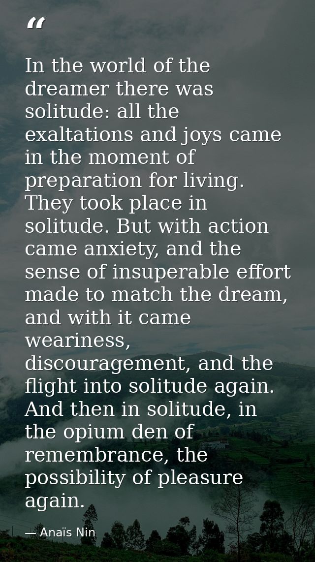 In the world of the dreamer there was solitude: all the exaltations and joys came in the moment of preparation for livin — Anaïs Nin