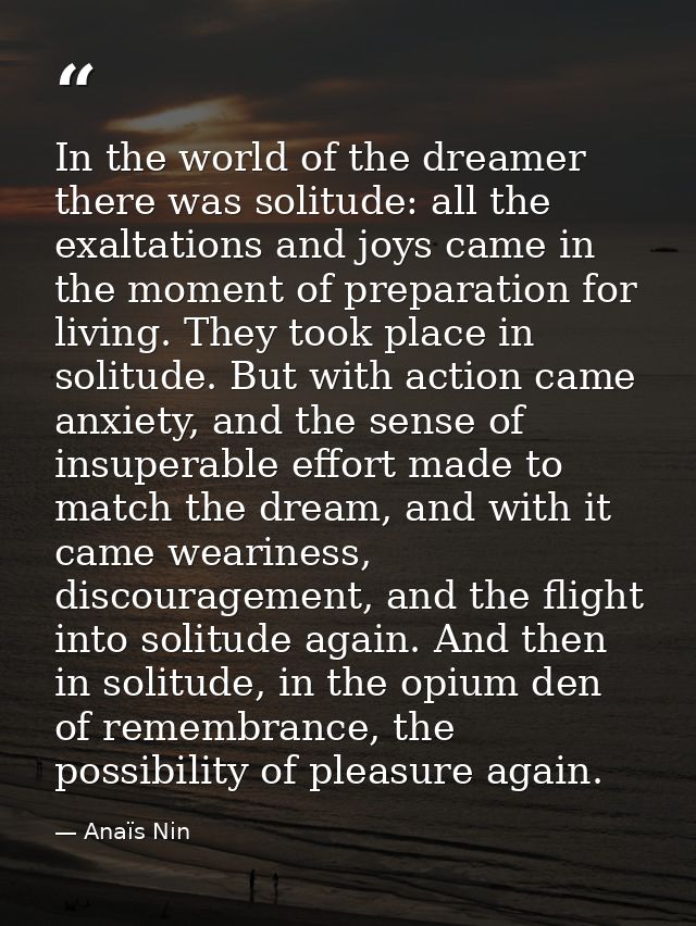 In the world of the dreamer there was solitude: all the exaltations and joys came in the moment of preparation for livin — Anaïs Nin