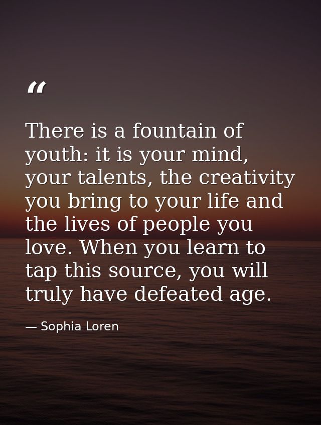 There is a fountain of youth: it is your mind, your talents, the creativity you bring to your life and the lives of peop — Sophia Loren