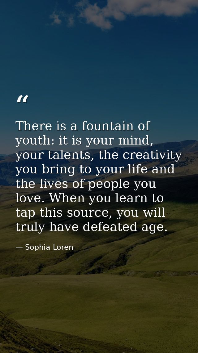 There is a fountain of youth: it is your mind, your talents, the creativity you bring to your life and the lives of peop — Sophia Loren