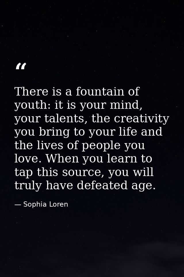 There is a fountain of youth: it is your mind, your talents, the creativity you bring to your life and the lives of peop — Sophia Loren