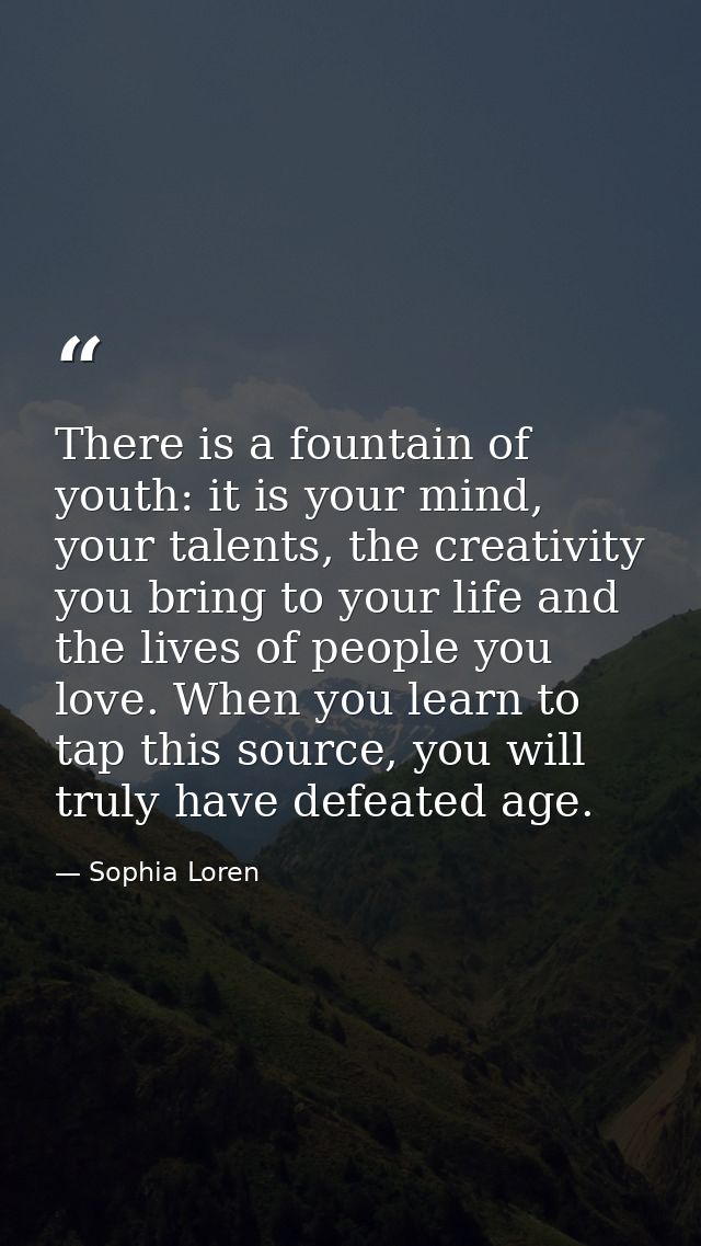 There is a fountain of youth: it is your mind, your talents, the creativity you bring to your life and the lives of peop — Sophia Loren