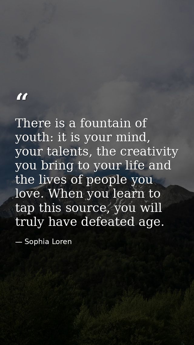 There is a fountain of youth: it is your mind, your talents, the creativity you bring to your life and the lives of peop — Sophia Loren