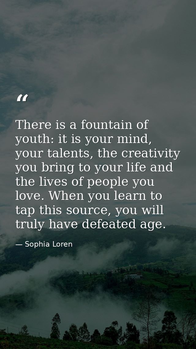 There is a fountain of youth: it is your mind, your talents, the creativity you bring to your life and the lives of peop — Sophia Loren