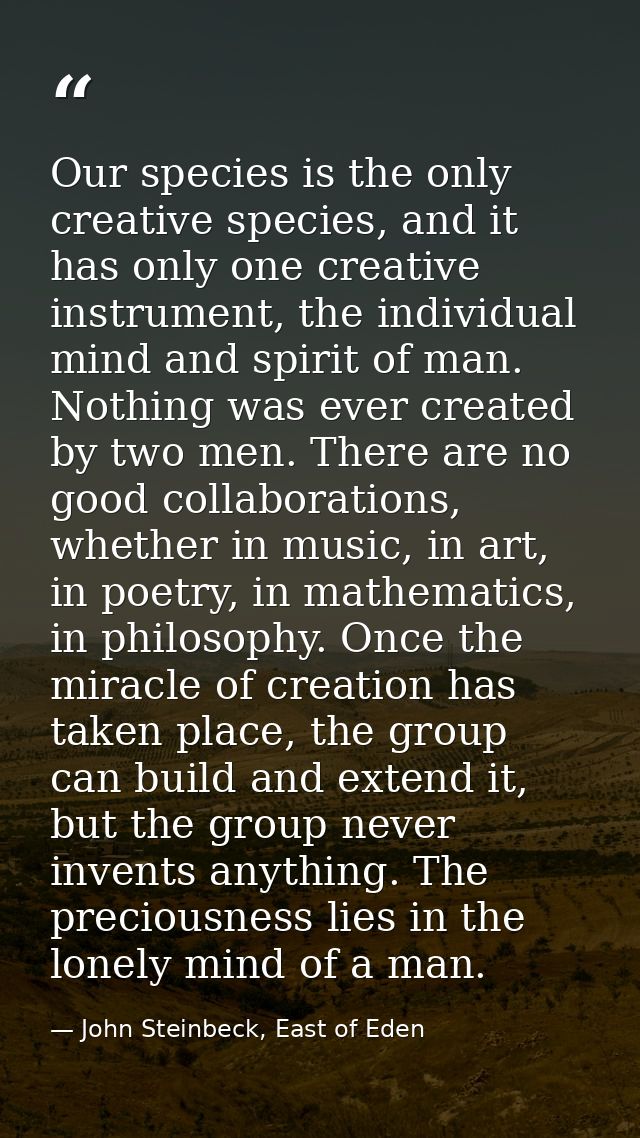 Our species is the only creative species, and it has only one creative instrument, the individual mind and spirit of man — John Steinbeck, East of Eden